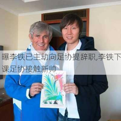 曝李铁已主动向足协提辞职,李铁下课足协接触新帅