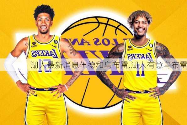 湖人最新消息伍德和乌布雷,湖人有意乌布雷