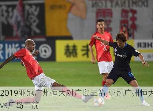 2019亚冠广州恒大对广岛三箭,亚冠广州恒大vs广岛三箭