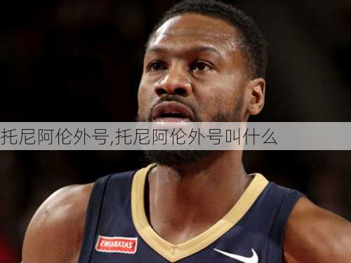 托尼阿伦外号,托尼阿伦外号叫什么