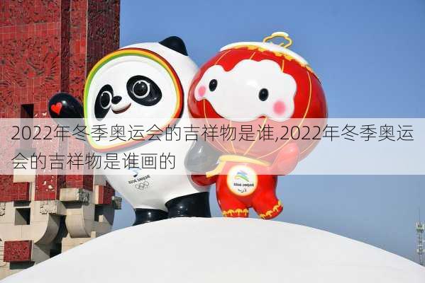 2022年冬季奥运会的吉祥物是谁,2022年冬季奥运会的吉祥物是谁画的