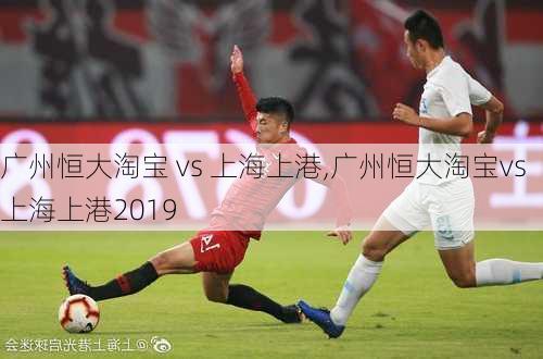 广州恒大淘宝 vs 上海上港,广州恒大淘宝vs上海上港2019