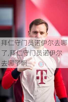 拜仁守门员诺伊尔去哪了,拜仁守门员诺伊尔去哪了啊