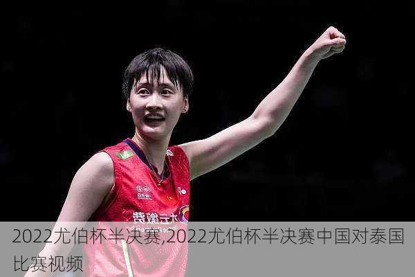 2022尤伯杯半决赛,2022尤伯杯半决赛中国对泰国比赛视频
