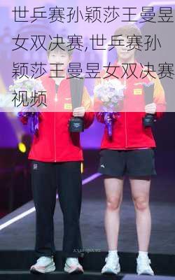 世乒赛孙颖莎王曼昱女双决赛,世乒赛孙颖莎王曼昱女双决赛视频