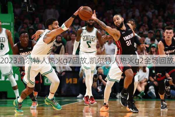 2023凯尔特人热火g7回放,凯尔特人热火g2全场回放