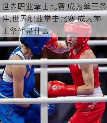 世界职业拳击比赛 成为拳王条件,世界职业拳击比赛 成为拳王条件是什么