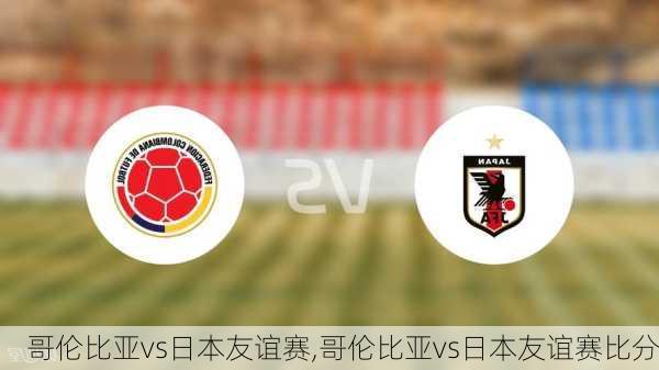 哥伦比亚vs日本友谊赛,哥伦比亚vs日本友谊赛比分