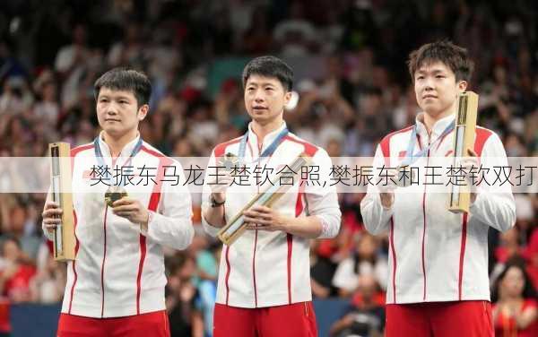 樊振东马龙王楚钦合照,樊振东和王楚钦双打