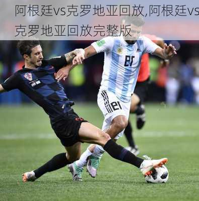 阿根廷vs克罗地亚回放,阿根廷vs克罗地亚回放完整版