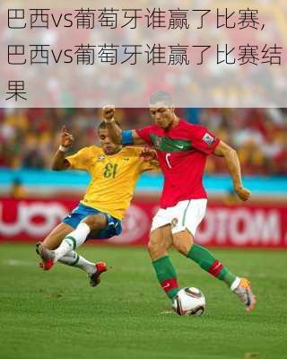 巴西vs葡萄牙谁赢了比赛,巴西vs葡萄牙谁赢了比赛结果
