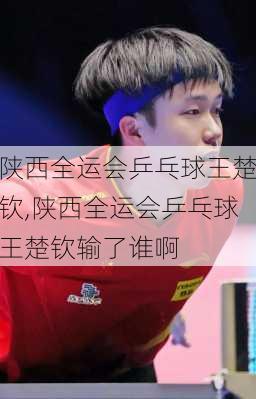 陕西全运会乒乓球王楚钦,陕西全运会乒乓球王楚钦输了谁啊