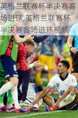 英格兰联赛杯半决赛客场进球,英格兰联赛杯半决赛客场进球视频