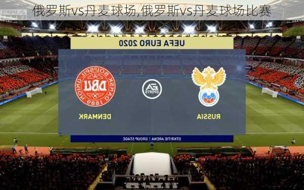 俄罗斯vs丹麦球场,俄罗斯vs丹麦球场比赛