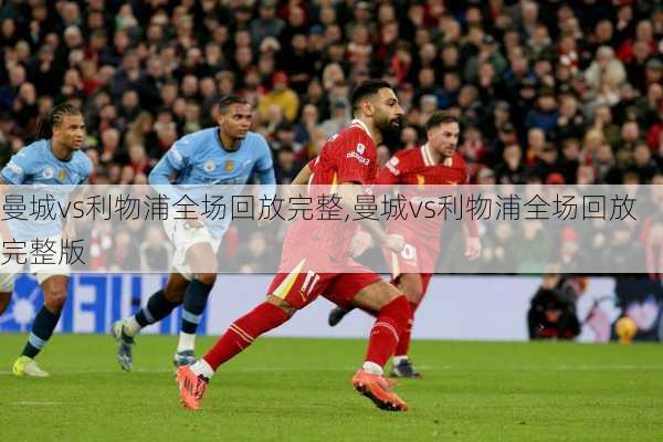 曼城vs利物浦全场回放完整,曼城vs利物浦全场回放完整版