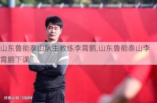 山东鲁能泰山队主教练李霄鹏,山东鲁能泰山李霄鹏下课