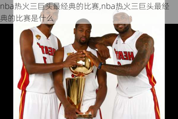 nba热火三巨头最经典的比赛,nba热火三巨头最经典的比赛是什么