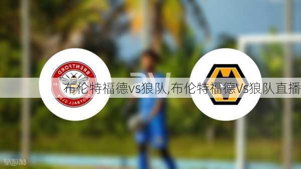 布伦特福德vs狼队,布伦特福德Vs狼队直播