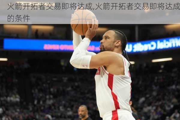 火箭开拓者交易即将达成,火箭开拓者交易即将达成的条件