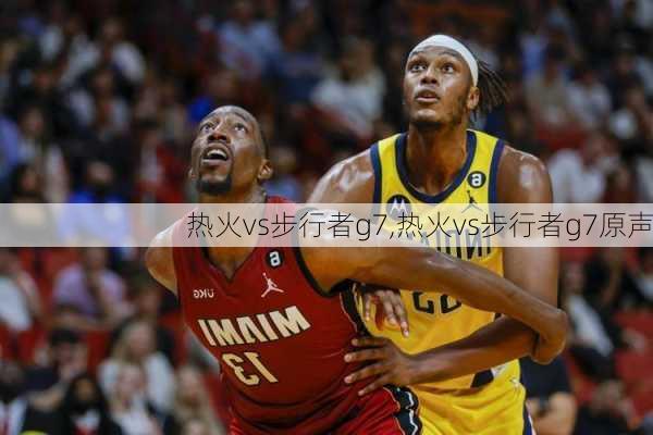 热火vs步行者g7,热火vs步行者g7原声