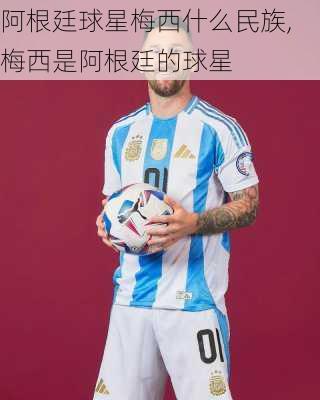 阿根廷球星梅西什么民族,梅西是阿根廷的球星