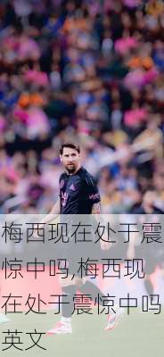 梅西现在处于震惊中吗,梅西现在处于震惊中吗英文