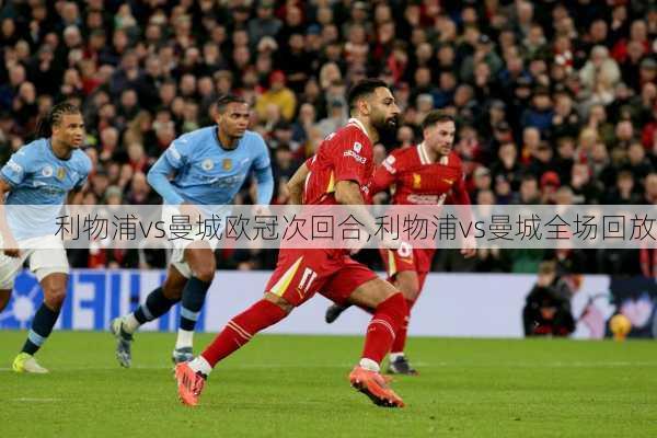 利物浦vs曼城欧冠次回合,利物浦vs曼城全场回放