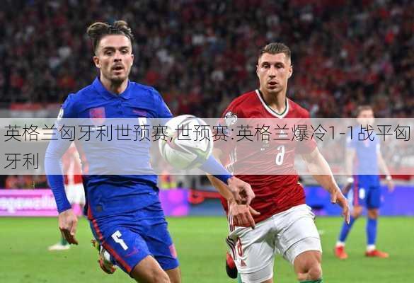 英格兰匈牙利世预赛,世预赛:英格兰爆冷1-1战平匈牙利