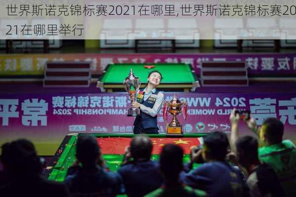 世界斯诺克锦标赛2021在哪里,世界斯诺克锦标赛2021在哪里举行