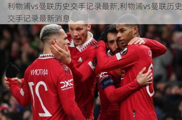 利物浦vs曼联历史交手记录最新,利物浦vs曼联历史交手记录最新消息
