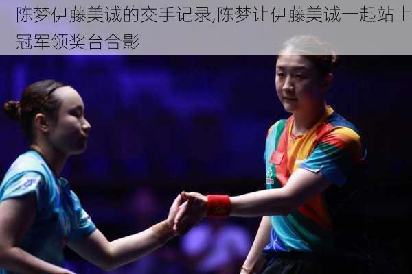 陈梦伊藤美诚的交手记录,陈梦让伊藤美诚一起站上冠军领奖台合影