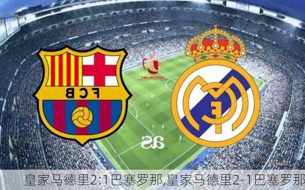 皇家马德里2:1巴塞罗那,皇家马德里2-1巴塞罗那