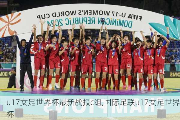 u17女足世界杯最新战报c组,国际足联u17女足世界杯