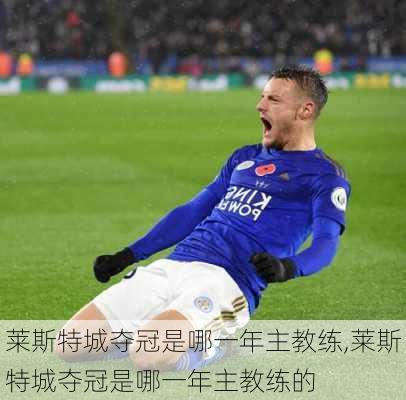 莱斯特城夺冠是哪一年主教练,莱斯特城夺冠是哪一年主教练的
