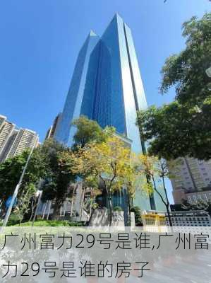 广州富力29号是谁,广州富力29号是谁的房子