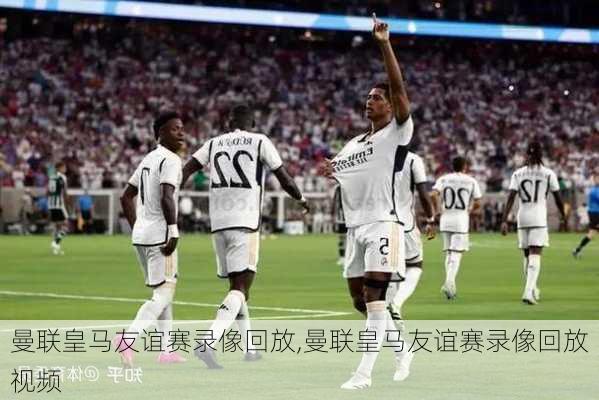 曼联皇马友谊赛录像回放,曼联皇马友谊赛录像回放视频