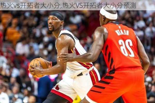 热火vs开拓者大小分,热火VS开拓者大小分预测