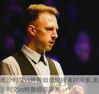 奥沙利文vs特鲁姆普世锦赛时间表,奥沙利文vs特鲁姆普决赛