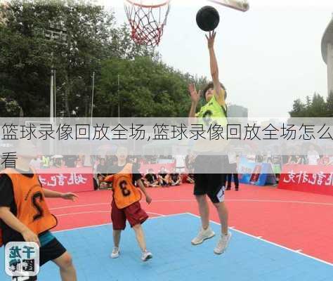篮球录像回放全场,篮球录像回放全场怎么看