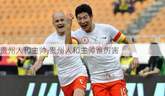 贵州人和主帅,贵州人和主帅谁厉害