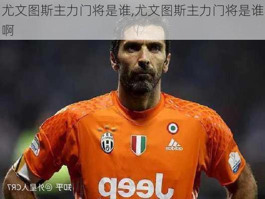 尤文图斯主力门将是谁,尤文图斯主力门将是谁啊