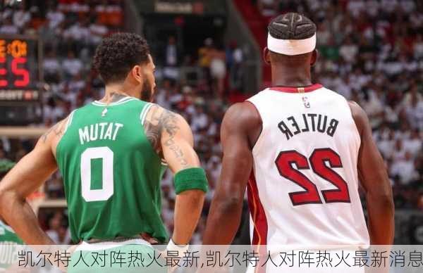 凯尔特人对阵热火最新,凯尔特人对阵热火最新消息