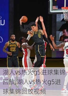 湖人vs热火g5进球集锦回放,湖人vs热火g5进球集锦回放视频