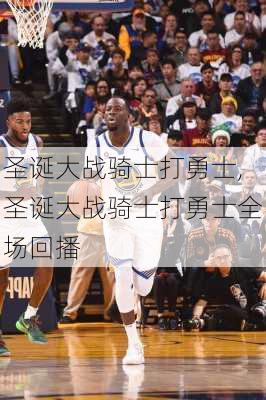 圣诞大战骑士打勇士,圣诞大战骑士打勇士全场回播