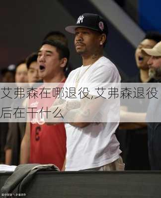 艾弗森在哪退役,艾弗森退役后在干什么