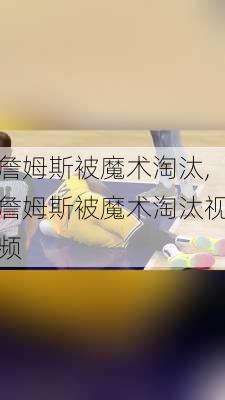 詹姆斯被魔术淘汰,詹姆斯被魔术淘汰视频