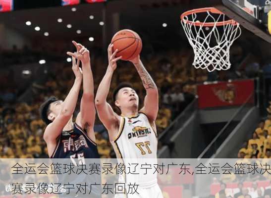 全运会篮球决赛录像辽宁对广东,全运会篮球决赛录像辽宁对广东回放