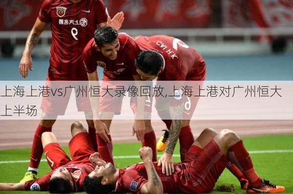 上海上港vs广州恒大录像回放,上海上港对广州恒大上半场