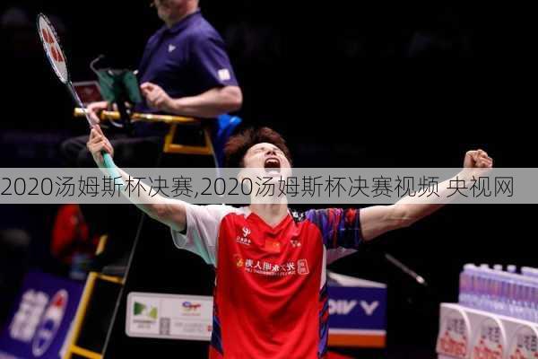 2020汤姆斯杯决赛,2020汤姆斯杯决赛视频 央视网