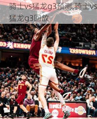 骑士vs猛龙g3预测,骑士vs猛龙g3回放